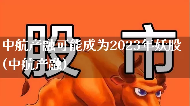 中航产融可能成为2023年妖股(中航产融)_https://www.syklpowerbike.com_科创板_第1张