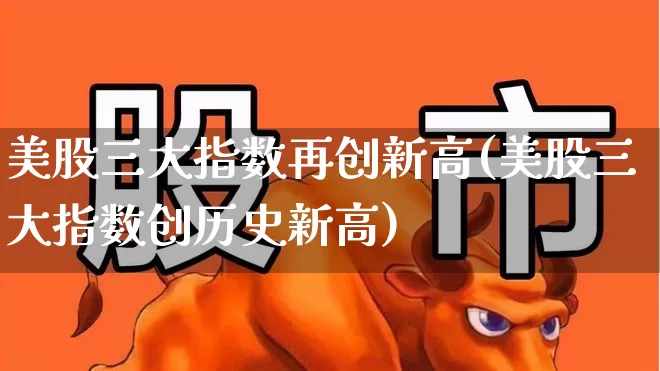 美股三大指数再创新高(美股三大指数创历史新高)_https://www.syklpowerbike.com_创业板_第1张
