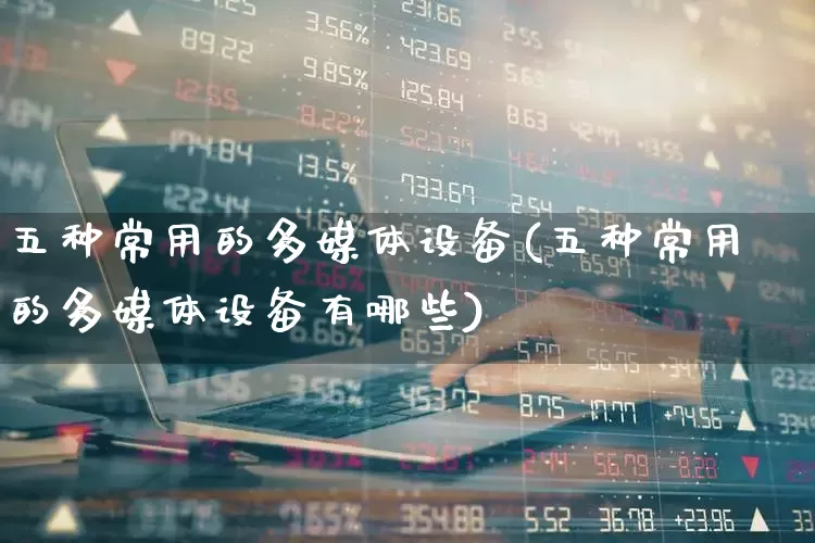 五种常用的多媒体设备(五种常用的多媒体设备有哪些)_https://www.syklpowerbike.com_深交所_第1张