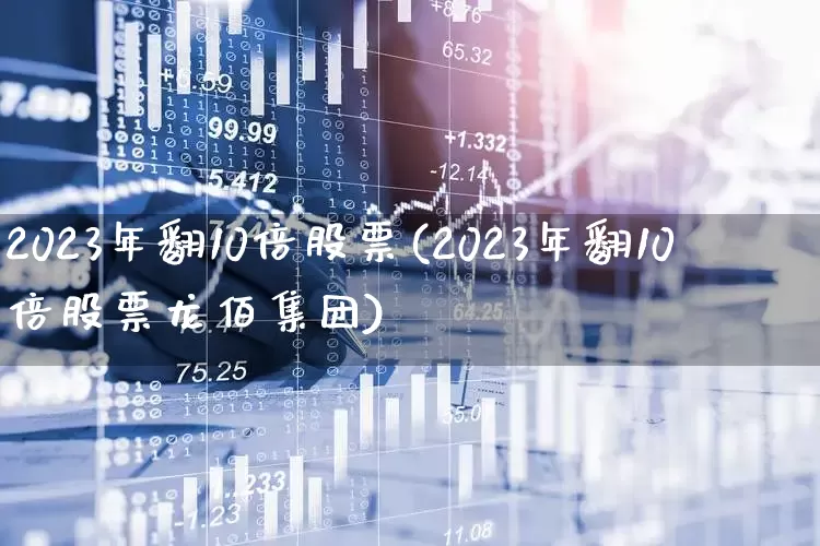 2023年翻10倍股票(2023年翻10倍股票龙佰集团)_https://www.syklpowerbike.com_创业板_第1张