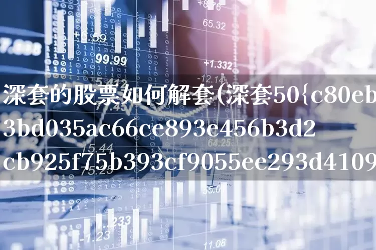深套的股票如何解套(深套50%的股票如何解套)_https://www.syklpowerbike.com_创业板_第1张