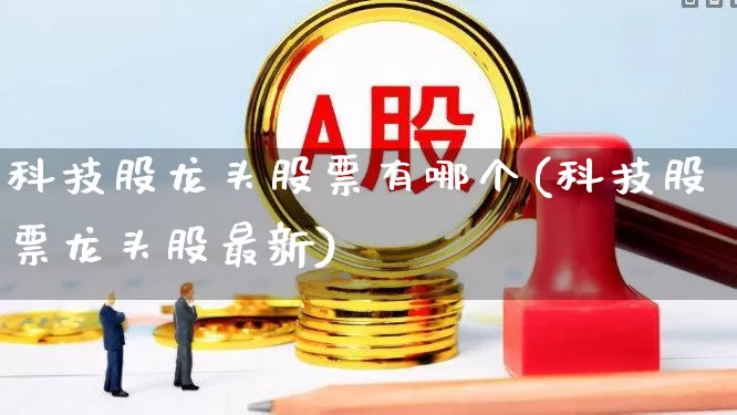 科技股龙头股票有哪个(科技股票龙头股最新)_https://www.syklpowerbike.com_深交所_第1张