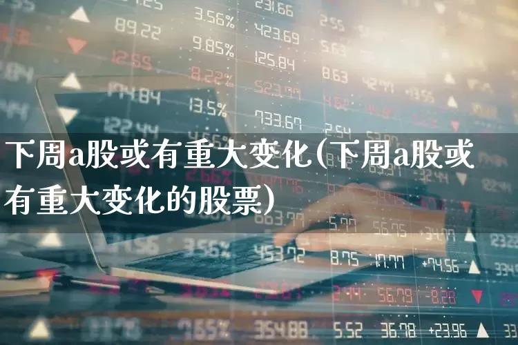下周a股或有重大变化(下周a股或有重大变化的股票)_https://www.syklpowerbike.com_创业板_第1张