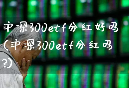沪深300etf分红好吗(沪深300etf分红吗?)_https://www.syklpowerbike.com_上交所_第1张