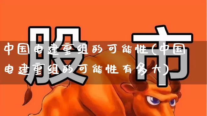中国电建重组的可能性(中国电建重组的可能性有多大)_https://www.syklpowerbike.com_科创板_第1张