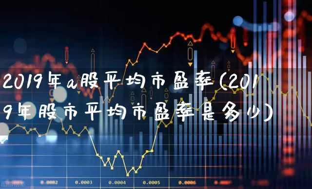 2019年a股平均市盈率(2019年股市平均市盈率是多少)_https://www.syklpowerbike.com_深交所_第1张
