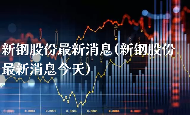 新钢股份最新消息(新钢股份最新消息今天)_https://www.syklpowerbike.com_北交所_第1张