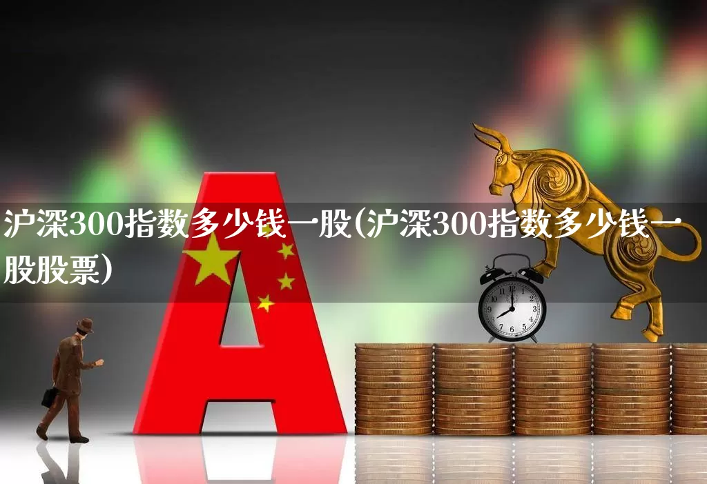 沪深300指数多少钱一股(沪深300指数多少钱一股股票)_https://www.syklpowerbike.com_创业板_第1张