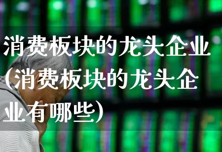 消费板块的龙头企业(消费板块的龙头企业有哪些)_https://www.syklpowerbike.com_北交所_第1张