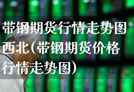 带钢期货行情走势图西北(带钢期货价格行情走势图)_https://www.syklpowerbike.com_上交所_第1张