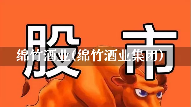 绵竹酒业(绵竹酒业集团)_https://www.syklpowerbike.com_创业板_第1张