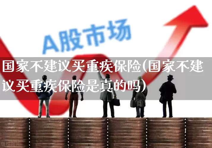 国家不建议买重疾保险(国家不建议买重疾保险是真的吗)_https://www.syklpowerbike.com_北交所_第1张