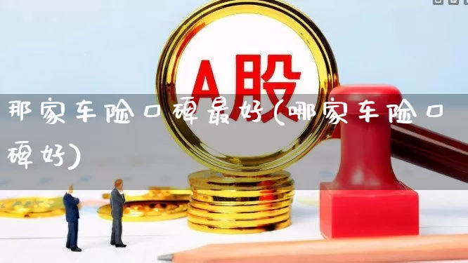 那家车险口碑最好(哪家车险口碑好)_https://www.syklpowerbike.com_创业板_第1张
