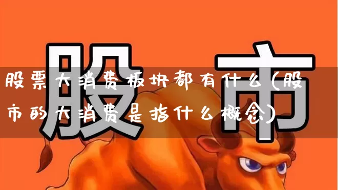 股票大消费板块都有什么(股市的大消费是指什么概念)_https://www.syklpowerbike.com_科创板_第1张