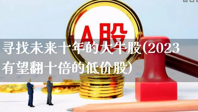 寻找未来十年的大牛股(2023有望翻十倍的低价股)_https://www.syklpowerbike.com_上交所_第1张