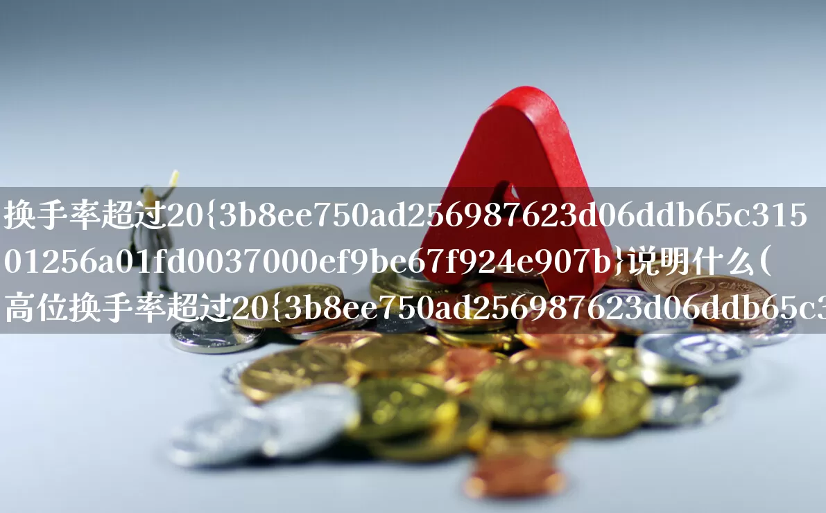 换手率超过20%说明什么(高位换手率超过20%说明什么)_https://www.syklpowerbike.com_上交所_第1张