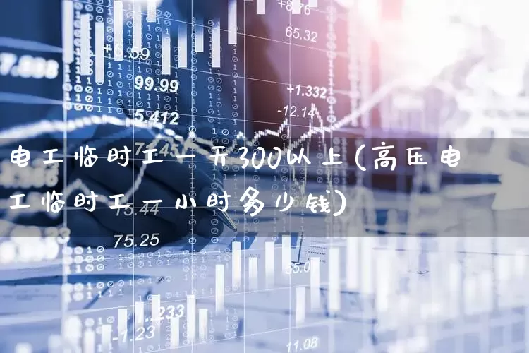 电工临时工一天300以上(高压电工临时工一小时多少钱)_https://www.syklpowerbike.com_科创板_第1张