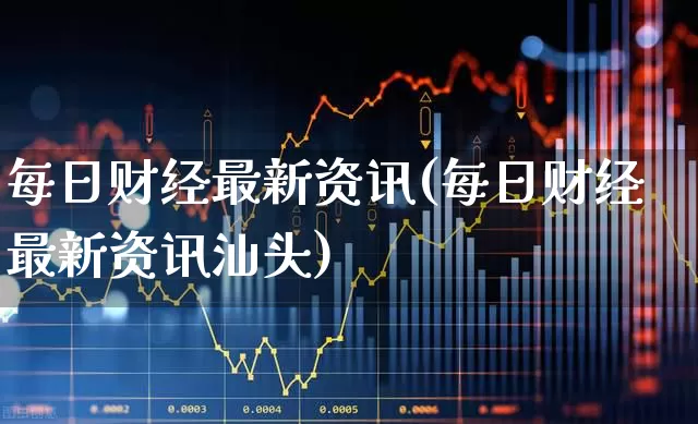 每日财经最新资讯(每日财经最新资讯汕头)_https://www.syklpowerbike.com_上交所_第1张