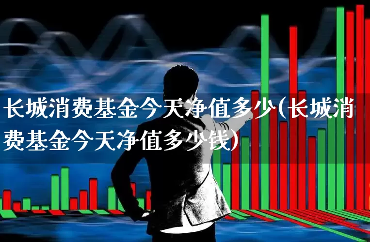 长城消费基金今天净值多少(长城消费基金今天净值多少钱)_https://www.syklpowerbike.com_深交所_第1张
