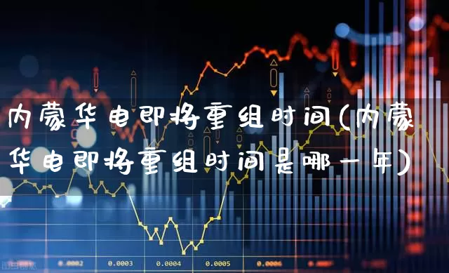 内蒙华电即将重组时间(内蒙华电即将重组时间是哪一年)_https://www.syklpowerbike.com_北交所_第1张