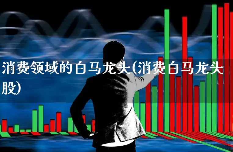 消费领域的白马龙头(消费白马龙头股)_https://www.syklpowerbike.com_科创板_第1张