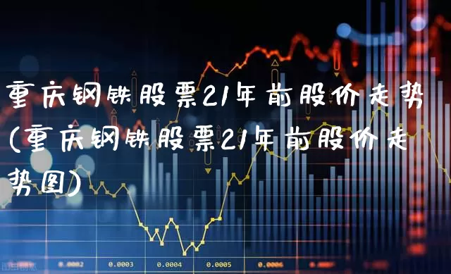 重庆钢铁股票21年前股价走势(重庆钢铁股票21年前股价走势图)_https://www.syklpowerbike.com_科创板_第1张