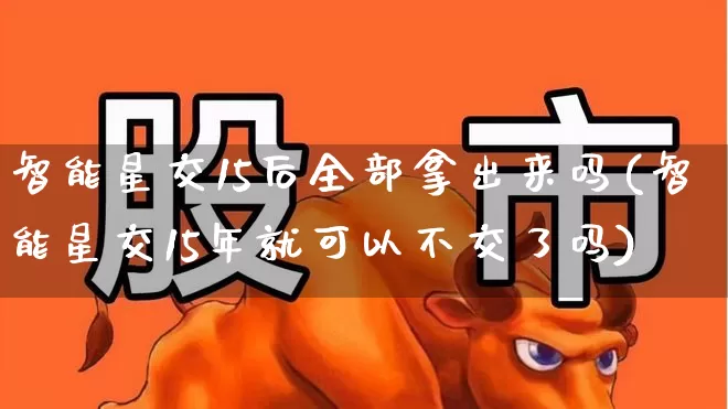 智能星交15后全部拿出来吗(智能星交15年就可以不交了吗)_https://www.syklpowerbike.com_北交所_第1张