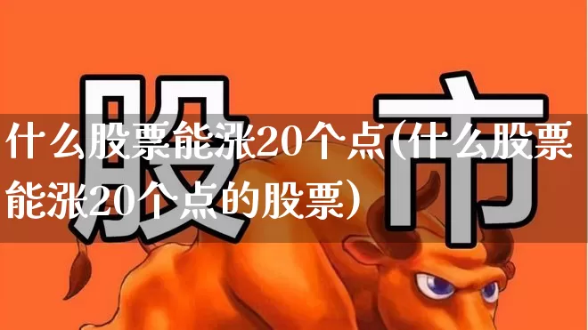 什么股票能涨20个点(什么股票能涨20个点的股票)_https://www.syklpowerbike.com_北交所_第1张