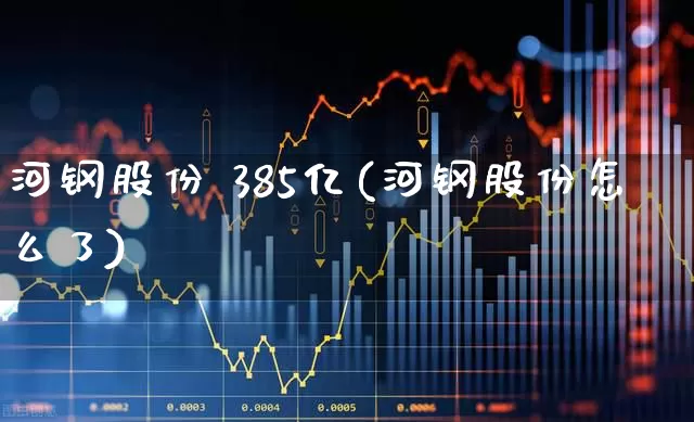 河钢股份 385亿(河钢股份怎么了)_https://www.syklpowerbike.com_创业板_第1张