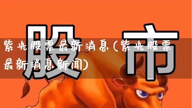 紫光股票最新消息(紫光股票最新消息新闻)_https://www.syklpowerbike.com_科创板_第1张