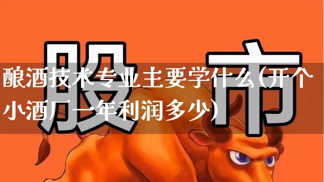 酿酒技术专业主要学什么(开个小酒厂一年利润多少)_https://www.syklpowerbike.com_科创板_第1张