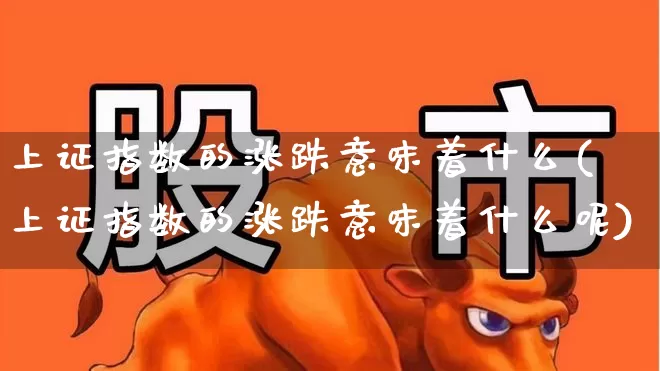 上证指数的涨跌意味着什么(上证指数的涨跌意味着什么呢)_https://www.syklpowerbike.com_创业板_第1张