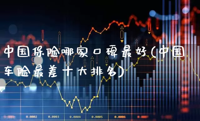 中国保险哪家口碑最好(中国车险最差十大排名)_https://www.syklpowerbike.com_深交所_第1张