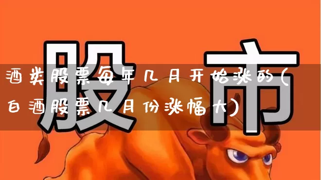 酒类股票每年几月开始涨的(白酒股票几月份涨幅大)_https://www.syklpowerbike.com_创业板_第1张