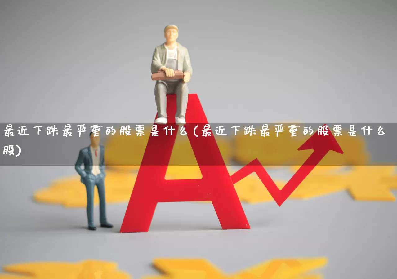 最近下跌最严重的股票是什么(最近下跌最严重的股票是什么股)_https://www.syklpowerbike.com_科创板_第1张