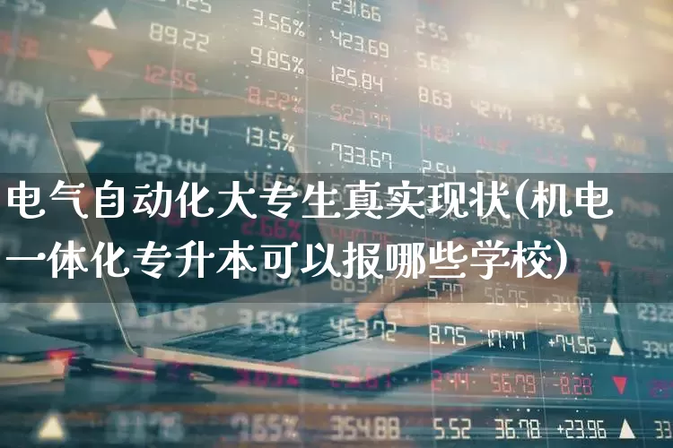 电气自动化大专生真实现状(机电一体化专升本可以报哪些学校)_https://www.syklpowerbike.com_深交所_第1张