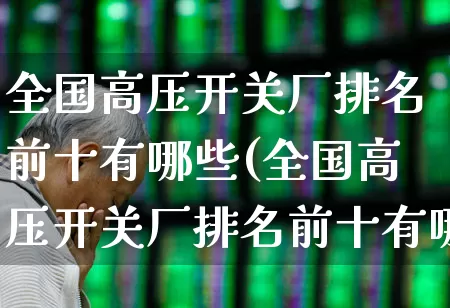 全国高压开关厂排名前十有哪些(全国高压开关厂排名前十有哪些品牌)_https://www.syklpowerbike.com_科创板_第1张