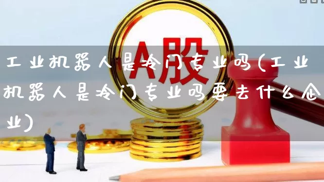 工业机器人是冷门专业吗(工业机器人是冷门专业吗要去什么企业)_https://www.syklpowerbike.com_深交所_第1张