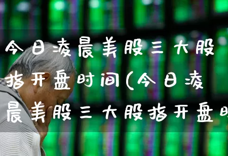 今日凌晨美股三大股指开盘时间(今日凌晨美股三大股指开盘时间表)_https://www.syklpowerbike.com_深交所_第1张
