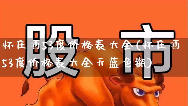 怀庄酒53度价格表大全(怀庄酒53度价格表大全天蓝色瓶)_https://www.syklpowerbike.com_创业板_第1张
