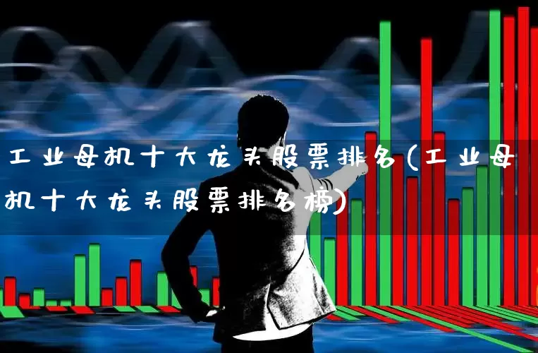 工业母机十大龙头股票排名(工业母机十大龙头股票排名榜)_https://www.syklpowerbike.com_上交所_第1张