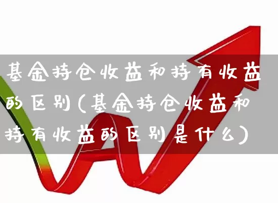 基金持仓收益和持有收益的区别(基金持仓收益和持有收益的区别是什么)_https://www.syklpowerbike.com_科创板_第1张