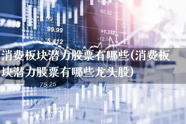 消费板块潜力股票有哪些(消费板块潜力股票有哪些龙头股)_https://www.syklpowerbike.com_科创板_第1张