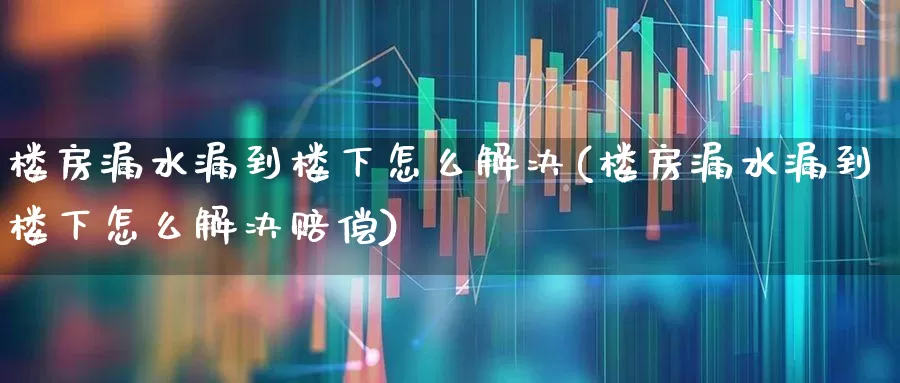 楼房漏水漏到楼下怎么解决(楼房漏水漏到楼下怎么解决赔偿)_https://www.syklpowerbike.com_科创板_第1张