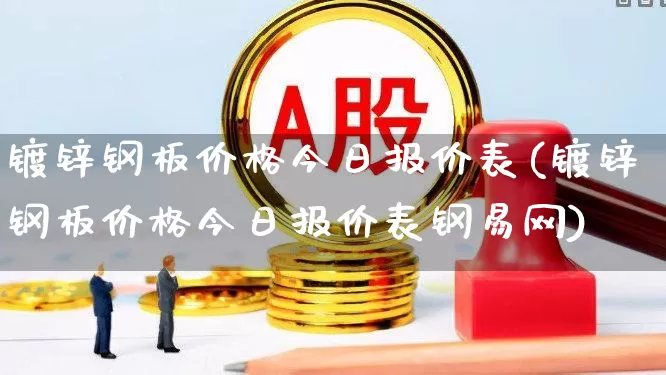 镀锌钢板价格今日报价表(镀锌钢板价格今日报价表钢易网)_https://www.syklpowerbike.com_深交所_第1张