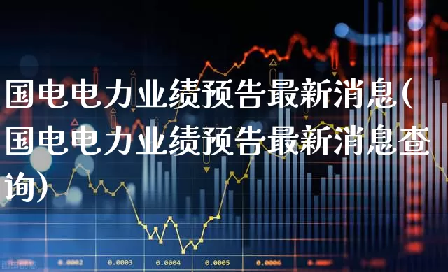 国电电力业绩预告最新消息(国电电力业绩预告最新消息查询)_https://www.syklpowerbike.com_科创板_第1张