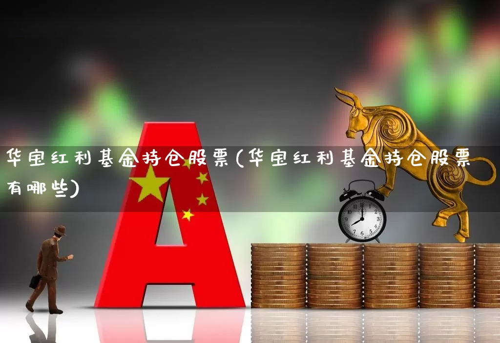 华宝红利基金持仓股票(华宝红利基金持仓股票有哪些)_https://www.syklpowerbike.com_科创板_第1张