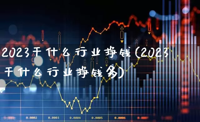 2023干什么行业挣钱(2023干什么行业挣钱多)_https://www.syklpowerbike.com_科创板_第1张