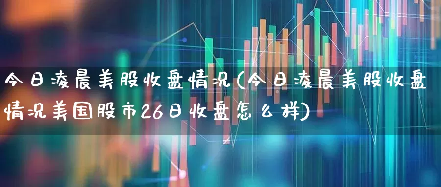 今日凌晨美股收盘情况(今日凌晨美股收盘情况美国股市26日收盘怎么样)_https://www.syklpowerbike.com_深交所_第1张