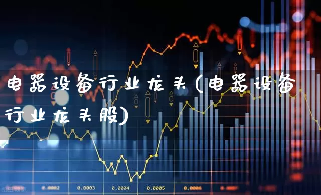 电器设备行业龙头(电器设备行业龙头股)_https://www.syklpowerbike.com_创业板_第1张